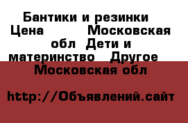 Бантики и резинки › Цена ­ 200 - Московская обл. Дети и материнство » Другое   . Московская обл.